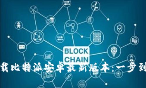 如何快速下载比特派安卓最新版本：一步到位解决方案