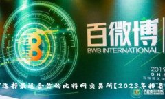 如何选择最适合你的比特网交易所？2023年排名详