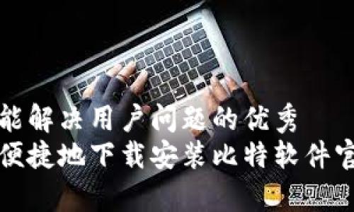 思考一个能解决用户问题的优秀
如何安全便捷地下载安装比特软件官方客户端