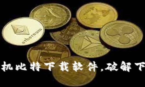 选择最适合你的手机比特下载软件，破解下载限制的终极指南