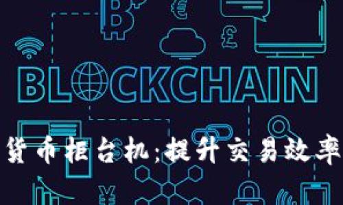 加密数字货币柜台机：提升交易效率与安全性