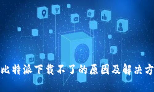 : 比特派下载不了的原因及解决方案
