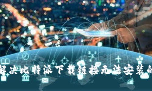 如何解决比特派下载链接无法安装的问题