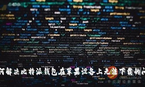 如何解决比特派钱包在苹果设备上无法下载的问题