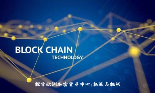 探索欧洲加密货币中心：机遇与挑战