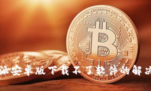 比特派安卓版下载不了软件的解决方案