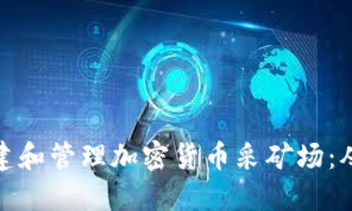 如何成功创建和管理加密货币采矿场：从入门到精通