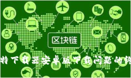 解决比特下载器安卓版下载问题的终极指南