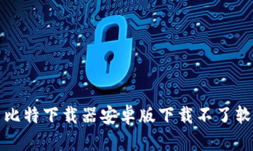 如何解决比特下载器安卓版下载不了软件的问题