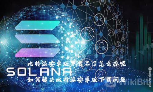 比特派安卓版下载不了怎么办呢

如何解决比特派安卓版下载问题