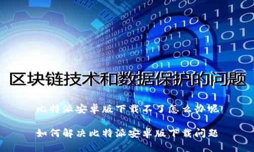 比特派安卓版下载不了怎么办呢

如何解决比特派安卓版下载问题