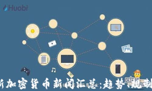 
2023年最新加密货币新闻汇总：趋势、规制与市场动态