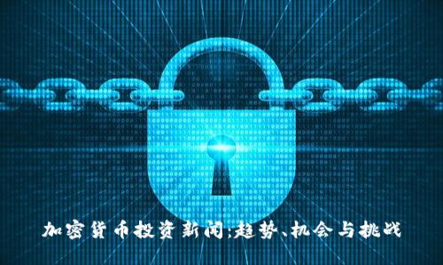加密货币投资新闻：趋势、机会与挑战