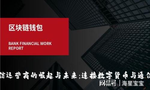 加密货币电信运营商的崛起与未来：连接数字货币与通信世界的桥梁