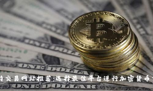 比特交易网站推荐：选择最佳平台进行加密货币交易