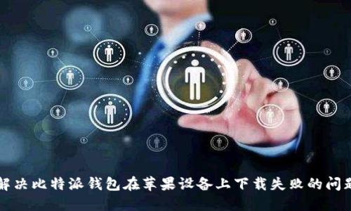 解决比特派钱包在苹果设备上下载失败的问题