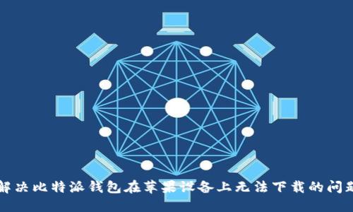 解决比特派钱包在苹果设备上无法下载的问题