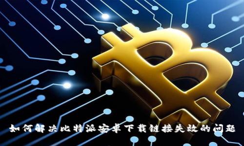 如何解决比特派安卓下载链接失效的问题