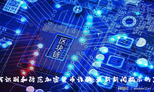 如何识别和防范加密货币诈骗：最新新闻揭示的真相