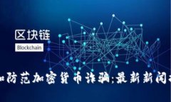 如何识别和防范加密货币诈骗：最新新闻揭示的