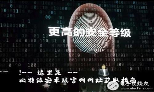 !-- 这里是 --
比特派安卓版官网网址获取指南