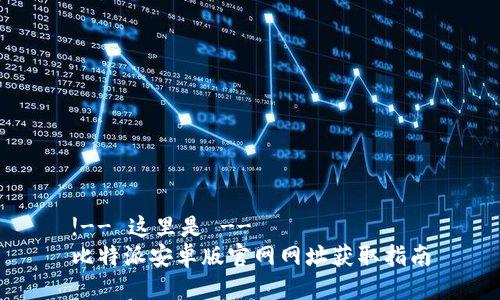 !-- 这里是 --
比特派安卓版官网网址获取指南