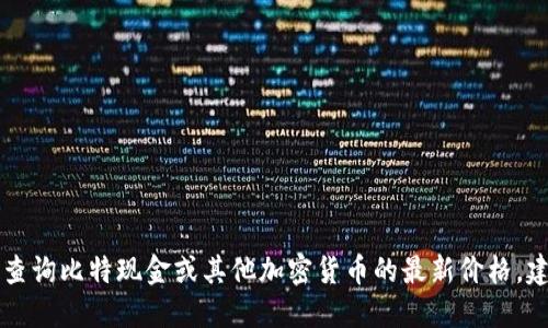 抱歉，我无法提供实时数据或价格信息，因为我的知识截止到2023年10月。要查询比特现金或其他加密货币的最新价格，建议访问可信赖的金融网站、加密货币交易平台或者使用相关的金融应用程序。
