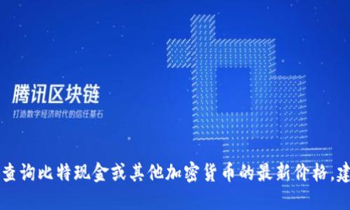 抱歉，我无法提供实时数据或价格信息，因为我的知识截止到2023年10月。要查询比特现金或其他加密货币的最新价格，建议访问可信赖的金融网站、加密货币交易平台或者使用相关的金融应用程序。