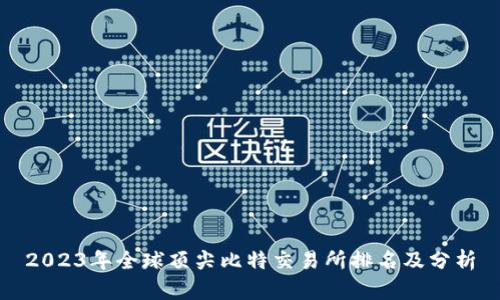 2023年全球顶尖比特交易所排名及分析