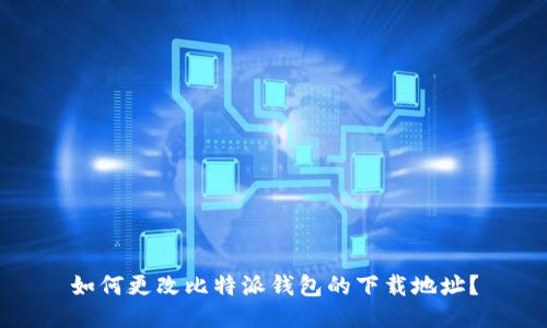 如何更改比特派钱包的下载地址？