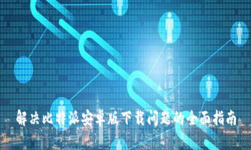 解决比特派安卓版下载问题的全面指南