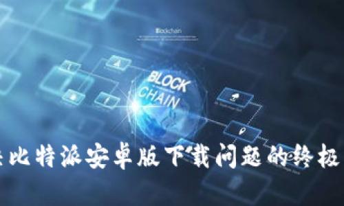 解决比特派安卓版下载问题的终极指南