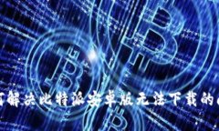 如何解决比特派安卓版无法下载的问题