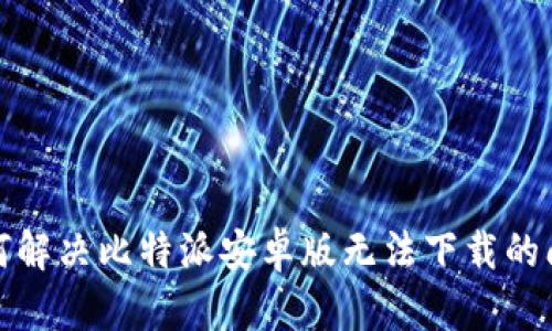 如何解决比特派安卓版无法下载的问题