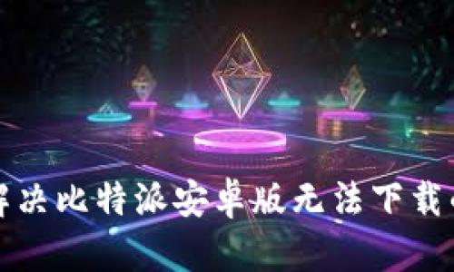 如何解决比特派安卓版无法下载的问题