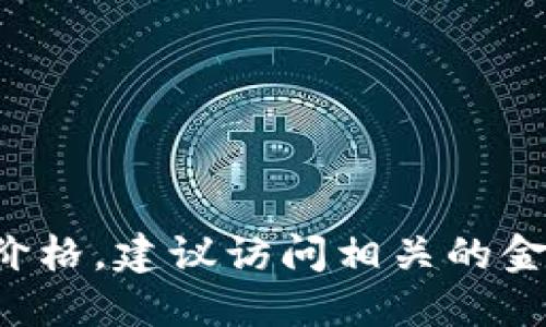 抱歉，我无法提供实时的加密货币价格。如果你想了解加密货币的最新价格，建议访问相关的金融网站或使用加密货币行情应用。这样你可以获得最新、最准确的信息。