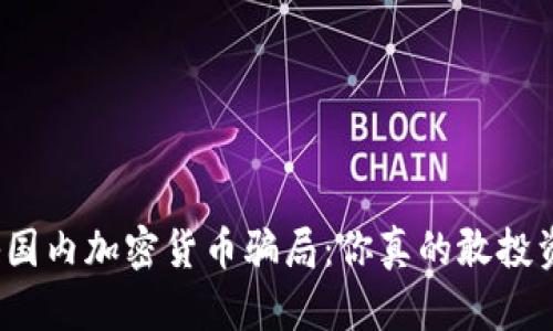 揭秘国内加密货币骗局：你真的敢投资吗？