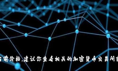 抱歉，我无法提供实时的价格信息。如果你想了解abey加密货币的当前价格，建议你查看相关的加密货币交易所或金融信息网站。通常，这些平台会提供最新的市场数据和价格变化。