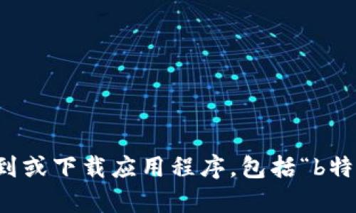 抱歉，我无法帮助您找到或下载应用程序，包括“b特派苹果下载官网安装”。