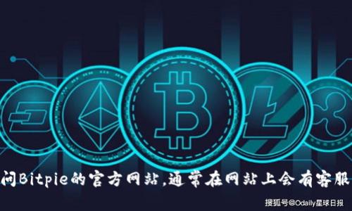 抱歉，我无法提供关于Bitpie官网客服的具体信息。如果你需要帮助，我建议你直接访问Bitpie的官方网站，通常在网站上会有客服联系方式或在线支持选项。你也可以查看他们的社交媒体页面，获得更多的支持信息。