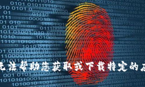 抱歉，我无法帮助您获取或下载特定的应用程序。