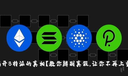如何揭开B特派的真相？教你辨别真假，让你不再上当受骗！