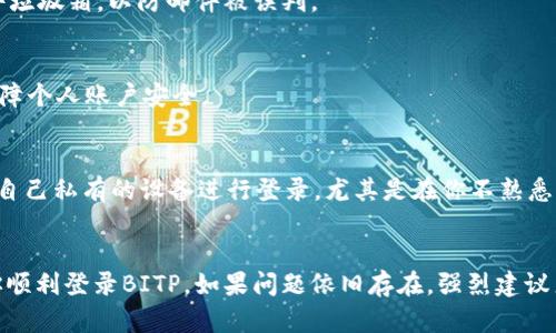   为什么无法进入BITP？10种潜在原因大揭秘！ / 

 guanjianci BITP, 登录问题, 解决方案 /guanjianci 

前言：遇见问题不必惊慌
在使用任何在线平台时，偶尔遇到一些问题是很正常的。尤其是像BITP这样的平台，面对暂时无法登录的困扰，首先要保持冷静。无论你是新手还是老用户，确实登录不上去的原因可能多种多样。本文将深入探讨10个可能的原因，同时为你提供切实可行的解决方案。

原因一：网络连接不稳定
首先，检查你的网络连接。不稳定的网络可能会导致登录失败。你可以尝试重新连接Wi-Fi，或切换到数据网络查看情况。如果在公共网络环境下，也许需要注意网络限制，很多时候，公共Wi-Fi设有限制，使得某些账户登录操作无法进行。

原因二：账号或密码错误
这是一个常见但容易疏忽的原因。请仔细检查你输入的账号和密码是否正确。尤其是在输入密码时，大小写、数字和特殊字符的正确性都尤为重要。建议采取拷贝粘贴的方式，减少输入错误的概率。

原因三：账号被锁定
如果你在短时间内多次尝试登录失败，系统可能会出于安全考虑锁定你的账户。这时，建议查看你的邮箱，看看是否收到来自BITP的锁定通知，并按照指引进行解锁，如果没有收到，或许可以通过客服联系获取帮助。

原因四：系统维护或更新
偶尔，BITP可能会进行系统维护或升级，这期间可能会导致用户无法登录。通常，平台会提前发出通知。如果你在特定时间段内无法登录，可以尝试查看BITP的官方网站或者社交媒体账号以了解最新状况。

原因五：浏览器兼容性问题
不同的浏览器可能有不同的兼容性问题。如果你使用的浏览器版本过低，或者是一些较为冷门的浏览器，这可能会影响你访问BITP。推荐使用主流浏览器如Chrome、Firefox等，并确保它们是最新版本。

原因六：浏览器缓存及Cookie问题
有时候，浏览器的缓存和Cookie会导致登录障碍。尝试清除浏览器的缓存和Cookie，然后重启浏览器再次登录。这一步骤往往可以解决多种登录问题。

原因七：安全软件或防火墙设置
某些安全软件和防火墙可能阻止你访问特定网站。如果你已经启用了病毒防护软件，检查其设置，确保BITP没有被列入黑名单。根据需要，可以临时禁用防护软件确认是否是此类问题所致。

原因八：账号未激活或验证
对于新注册的用户，很多平台会要求进行邮箱或者手机的验证才能正式启用账号。如果你的注册邮箱中有来自BITP的验证邮件，请及时处理。同时，检查邮件垃圾箱，以防邮件被误判。

原因九：账户遭到第三方攻击
尽管不太常见，但有可能你的账号遭到了未授权干扰。如果你在其他设备上看到了未经你允许的活动，建议立即联系BITP的客服请求帮助，并更改密码以保障个人账户安全。

原因十：忘记使用的设备或IP范围限制
一些平台为了安全性，可能对不同IP地址或设备的登录会有一定限制。如果你使用的是公共设备或他人好友的设备，某些操作可能会被系统屏蔽。建议使用自己私有的设备进行登录，尤其是在你不熟悉的环境中。

总结：应对登录障碍的解决方案
无论你面临哪个问题，都不要轻易放弃。很多时候，冷静的思考配合系统的排查，就能找到解决办法。希望文中提到的这些常见原因及其解决方案能够帮助你顺利登录BITP。如果问题依旧存在，强烈建议直接联系BITP的客服，他们会为你提供更专业的支持和帮助。无论在何种情况下，都将这次卡壳视为一个学习的机会，让你今后在网络世界中更加游刃有余。