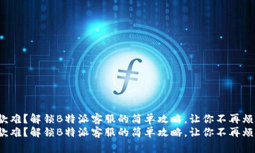 退款难？解锁B特派客服的简单攻略，让你不再烦恼！
退款难？解锁B特派客服的简单攻略，让你不再烦恼！