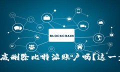 你知道如何彻底删除比特派账户吗？这一步骤让