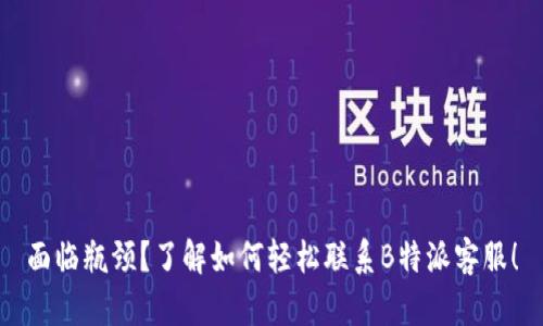 面临瓶颈？了解如何轻松联系B特派客服！