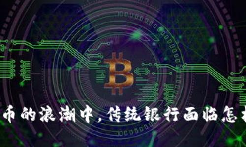 在加密货币的浪潮中，传统银行面临怎样的挑战？