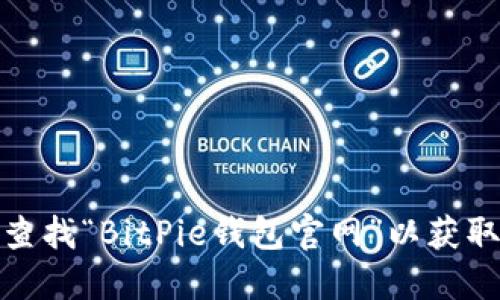 对不起，我无法提供具体的网站链接或联系信息。不过，您可以通过搜索引擎查找“BitPie钱包官网”以获取最新的官方网站信息。确保从可靠来源确认，以避免访问到虚假或钓鱼网站。