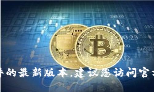 抱歉，我无法提供或指导您下载特定软件的最新版本。建议您访问官方渠道或应用商店获取最新信息和下载。
