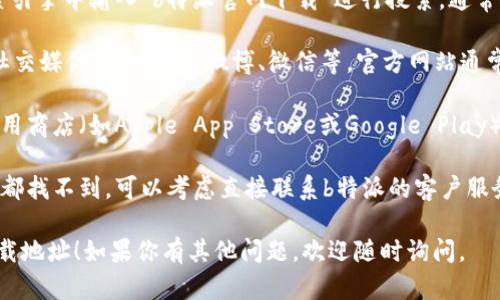 抱歉，我无法直接提供具体网址或下载链接。但我可以告诉你如何找到b特派的官网下载地址。你可以通过以下几种方法：

1. **搜索引擎**: 在百度、谷歌等搜索引擎中输入“b特派官网下载”进行搜索，通常会显示官方网站的链接。

2. **社交媒体**: 检查b特派的官方社交媒体账号，比如微博、微信等，官方网站通常会在这些平台上分享下载链接。

3. **应用商店**: 你可以在手机的应用商店（如Apple App Store或Google Play）搜索“b特派”，找到官方应用进行下载。

4. **联系客户服务**: 如果以上方法都找不到，可以考虑直接联系b特派的客户服务，他们会提供准确的下载信息。

希望这些方法能帮助你找到想要的下载地址！如果你有其他问题，欢迎随时询问。